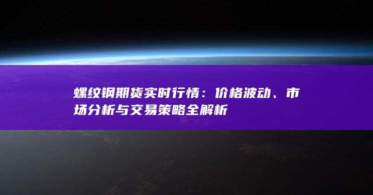 螺纹钢期货实时行情：价格波动、市场分析与交易策略全解析