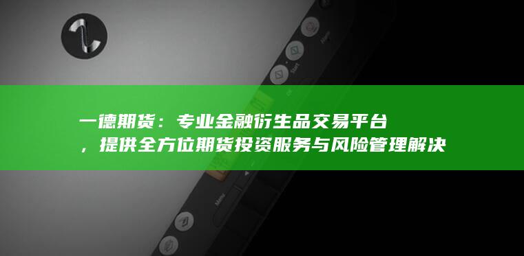 一德期货：专业金融衍生品交易平台，提供全方位期货投资服务与风