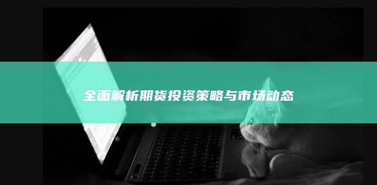 全面解析期货投资策略与市场动态