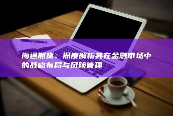 深度解析其在金融市场中的战略布局与风险管理