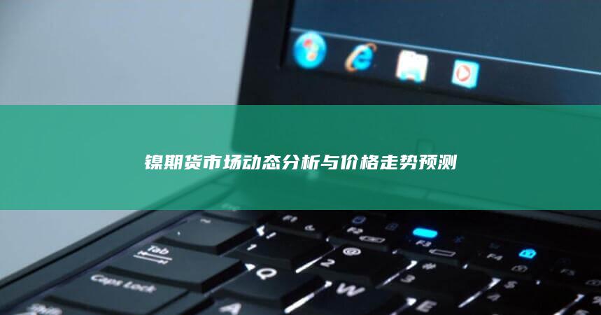 镍期货市场动态分析与价格走势预测