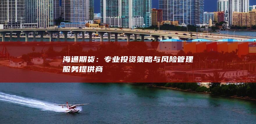 海通期货：专业投资策略与风险管理服务提供商