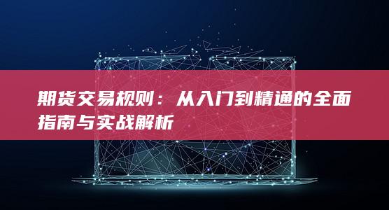 期货交易规则：从入门到精通的全面指南与实战解析