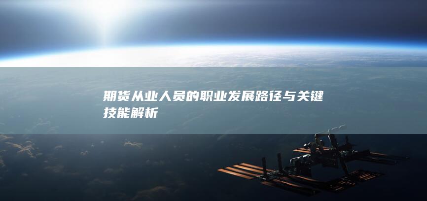 期货从业人员的职业发展路径与关键技能解析