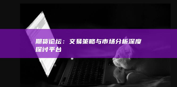 期货论坛：交易策略与市场分析深度探讨平台