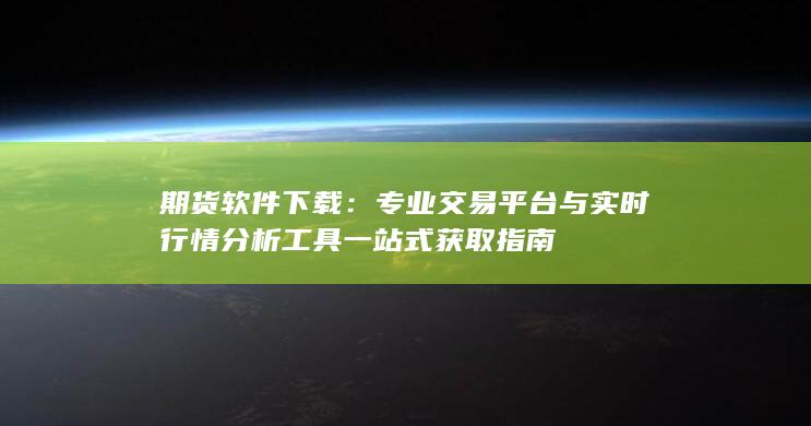期货软件下载：专业交易平台与实时行情分析工具一站式获取指南