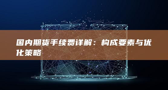 国内期货手续费详解：构成要素与优化策略