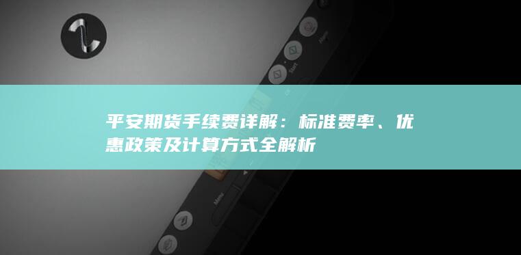 平安期货手续费详解：标准费率、优惠政策及计算方式全解析