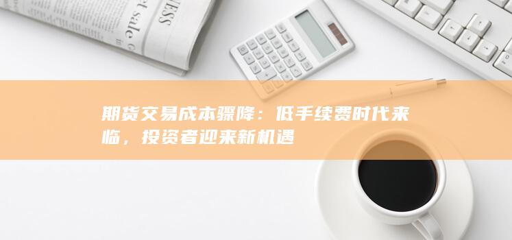期货交易成本骤降：低手续费时代来临，投资者迎来新机遇