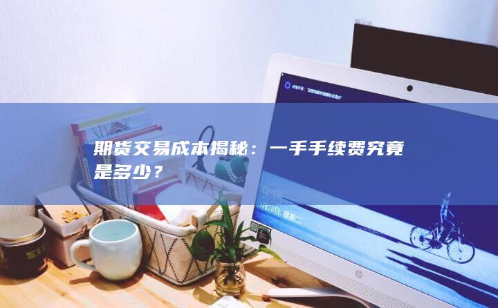 期货交易成本揭秘：一手手续费究竟是多少？