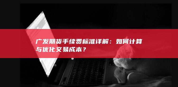 广发期货手续费标准详解：如何计算与优化交易成本？