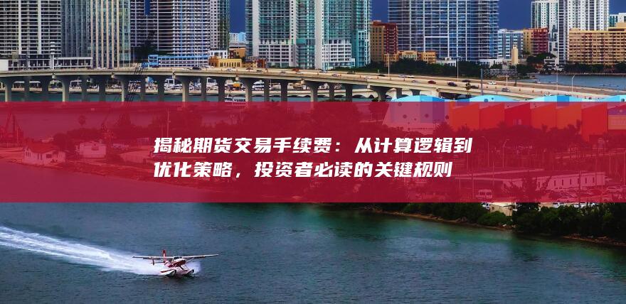 揭秘期货交易手续费：从计算逻辑到优化策略，投资者必读的关键规
