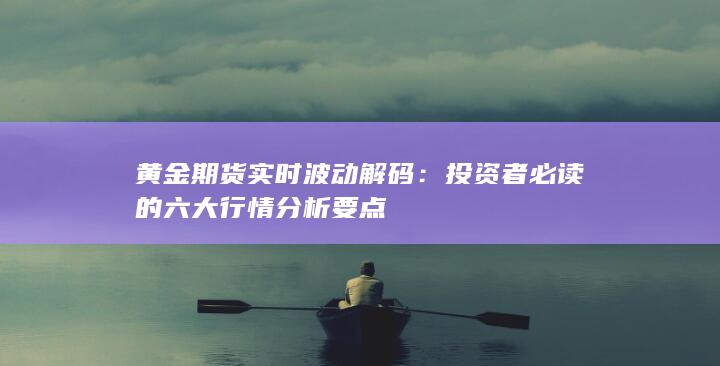黄金期货实时波动解码：投资者必读的六大行情分析要点