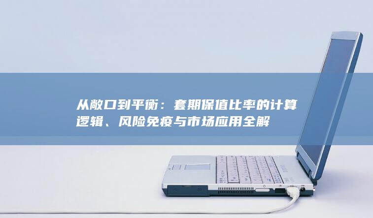 从敞口到平衡：套期保值比率的计算逻辑、风险免疫与市场应用全解