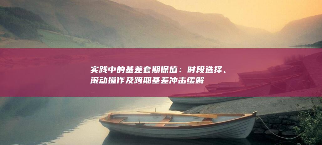 实践中的基差套期保值：时段选择、滚动操作及跨期基差冲击缓解