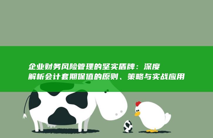企业财务风险管理的坚实盾牌：深度解析会计套期保值的原则、策略