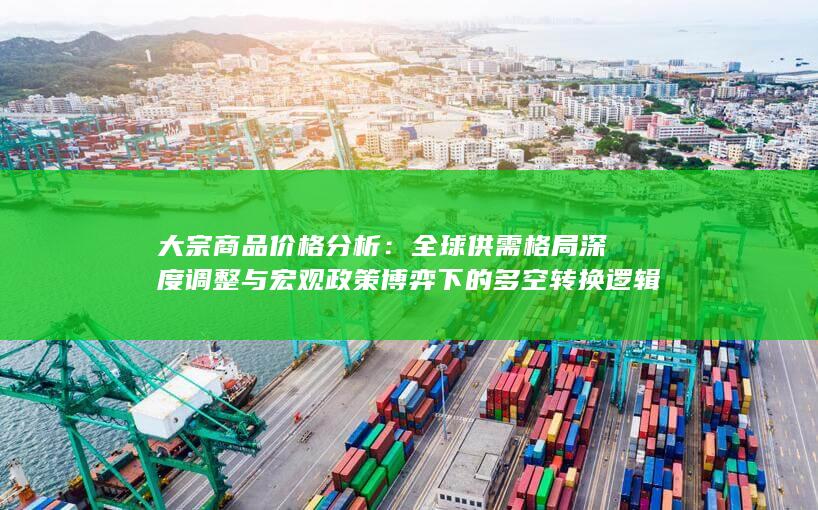大宗商品价格分析：全球供需格局深度调整与宏观政策博弈下的多空
