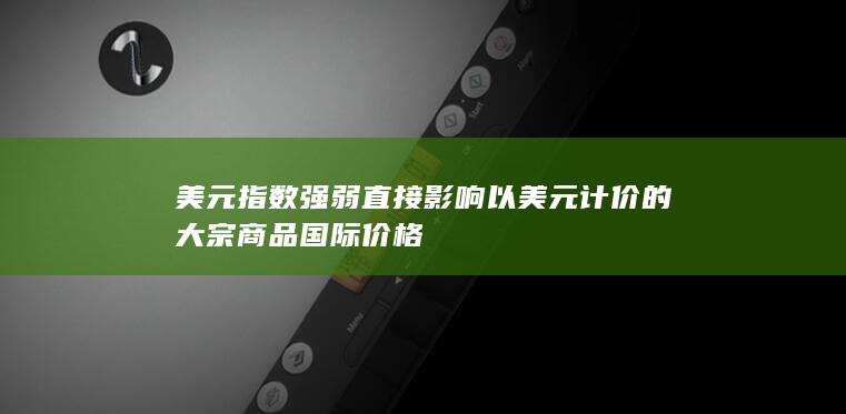 美元指数强弱直接影响以美元计价的大宗商品国际价格