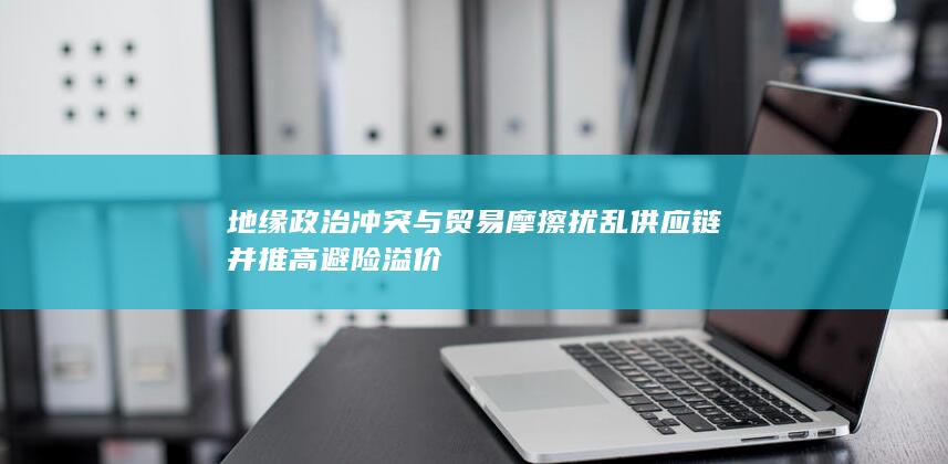 地缘政治冲突与贸易摩擦扰乱供应链并推高避险溢价