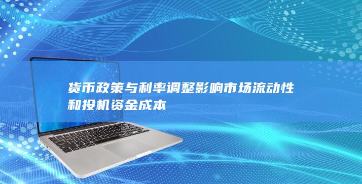 货币政策与利率调整影响市场流动性和投机资金成本