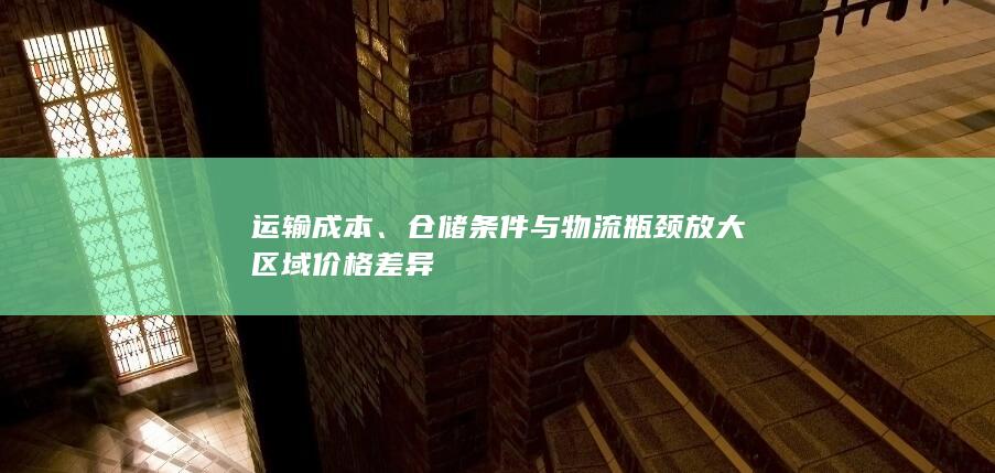 运输成本、仓储条件与物流瓶颈放大区域价格差异