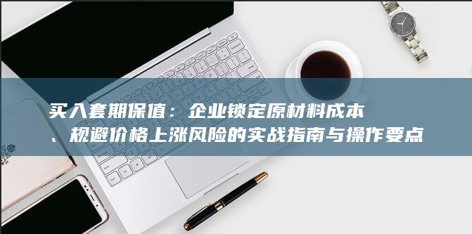 买入套期保值：企业锁定原材料成本、规避价格上涨风险的实战指南