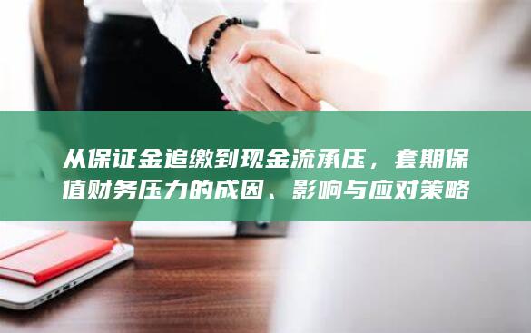 从保证金追缴到现金流承压，套期保值财务压力的成因、影响与应对