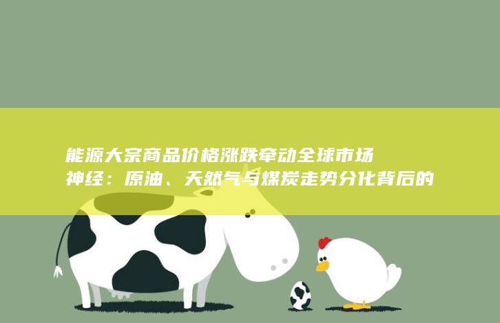 能源大宗商品价格涨跌牵动全球市场神经：原油、天然气与煤炭走势