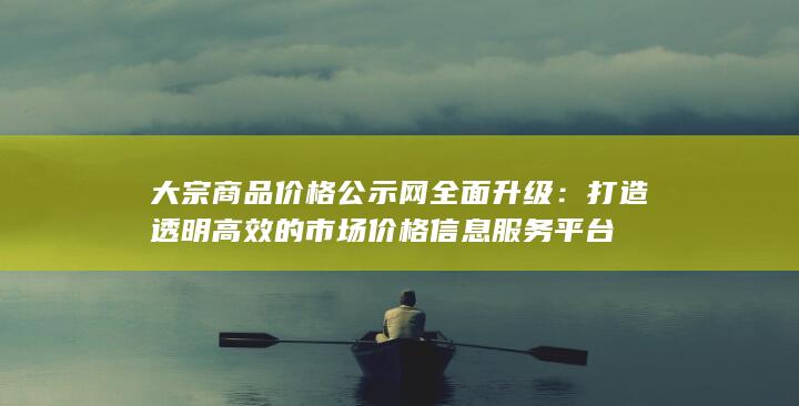 大宗商品价格公示网全面升级：打造透明高效的市场价格信息服务平