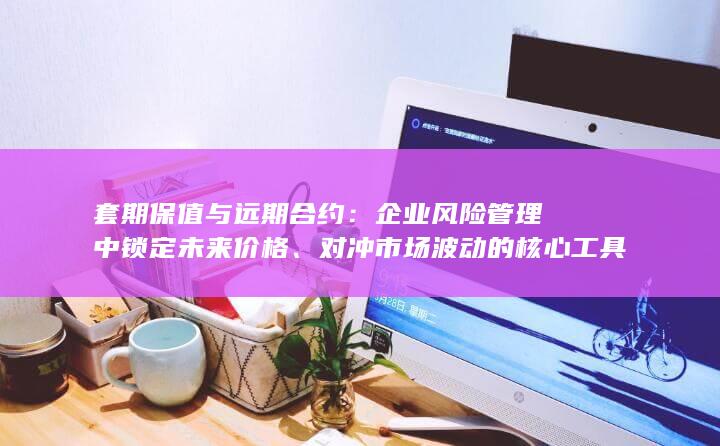 套期保值与远期合约：企业风险管理中锁定未来价格、对冲市场波动