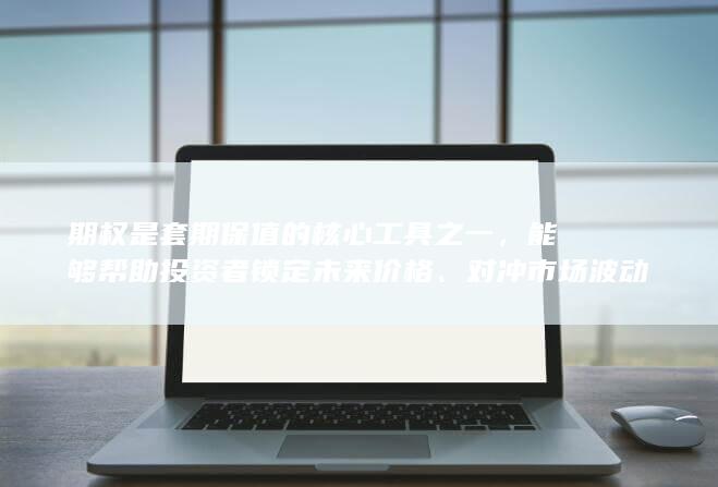 期权是套期保值的核心工具之一，能够帮助投资者锁定未来价格、对
