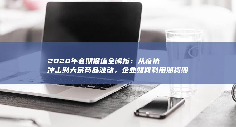 2020年套期保值全解析：从疫情冲击到大宗商品波动，企业如何