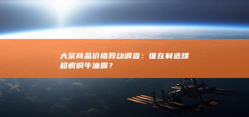 大宗商品价格异动调查：谁在制造煤超疯铜牛油霸？