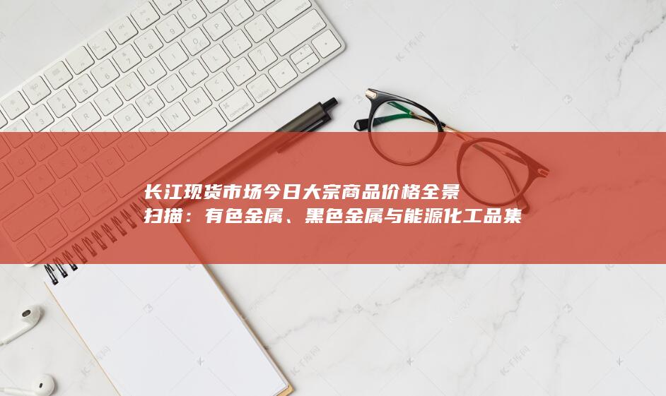 长江现货市场今日大宗商品价格全景扫描：有色金属、黑色金属与能