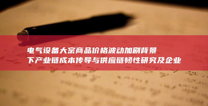 电气设备大宗商品价格波动加剧背景下产业链成本传导与供应链韧性