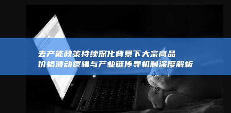 去产能政策持续深化背景下大宗商品价格波动逻辑与产业链传导机制