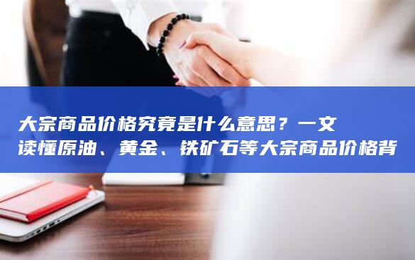 大宗商品价格究竟是什么意思？一文读懂原油、黄金、铁矿石等大宗